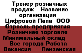 Тренер розничных продаж › Название организации ­ Цифровой Папа, ООО › Отрасль предприятия ­ Розничная торговля › Минимальный оклад ­ 1 - Все города Работа » Вакансии   . Пензенская обл.,Мокшанский р-н